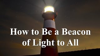 How to Be a Beacon of Light to All | A Must see!!
