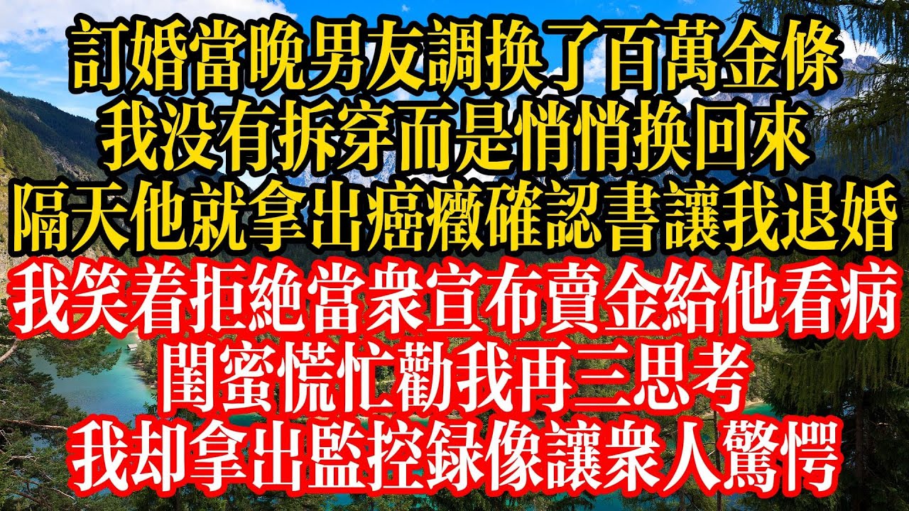 訂婚當晚男友調換了百萬金條，我沒有拆穿而是悄悄換回來，隔天他就拿出癌症確認書讓我退婚，我笑着拒絕當衆宣佈賣金給他看病，閨蜜慌忙勸我再三思考，我卻拿出監控錄像讓衆人驚愕！#情感故事 #人生感悟