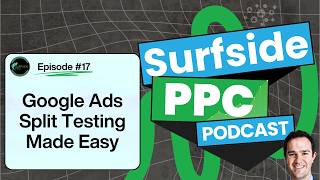 Split Testing in Google Ads - Surfside PPC Podcast Episode 17 (Video)