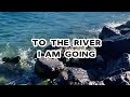 TO THE RIVER I AM GOING