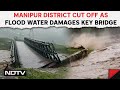 Manipur Rains | Manipur District Cut Off As Flood Water Damages Key Bridge, Many Areas Flooded