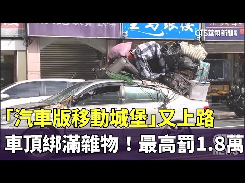 車頂綁滿雜物「汽車版移動城堡」又上路　最高罰1.8萬