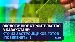 ЭКОЛОГИЧНОЕ СТРОИТЕЛЬСТВО В КАЗАХСТАНЕ: КТО ИЗ ЗАСТРОЙЩИКОВ ГОТОВ «ПОЗЕЛЕНЕТЬ»?