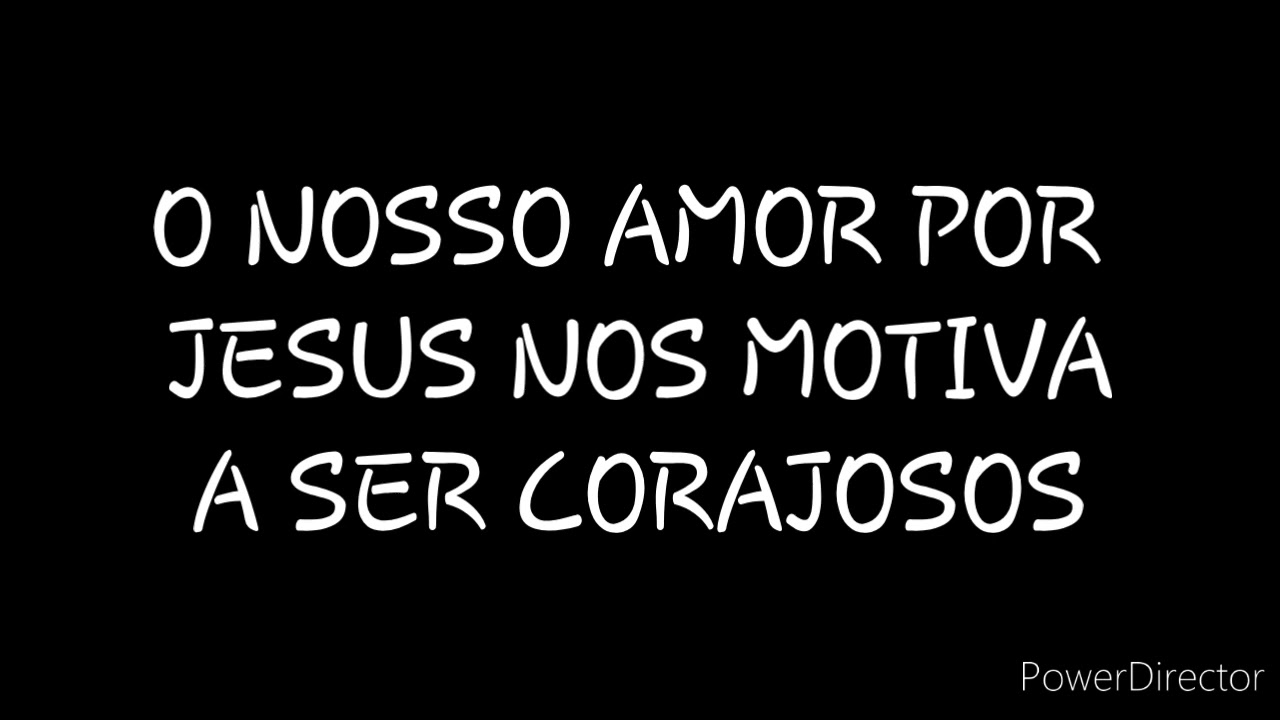 O NOSSO AMOR POR JESUS NOS MOTIVA A SER CORAJOSOS