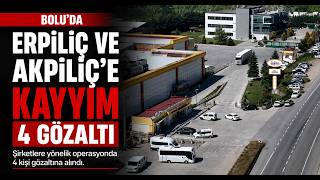 Boluda Erpiliç ve Akpiliç Firmalarına Kayyım Atandı 4 Gözaltı