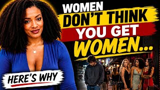 Women Don’t Think You Get Women….Here’s Why
