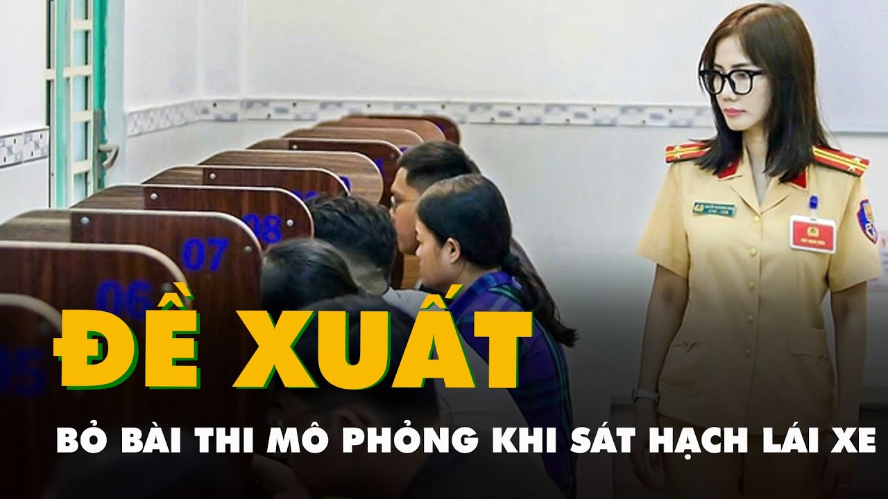 Bộ Công an đề xuất bỏ bài thi mô phỏng khi sát hạch lái xe