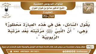 [957 /1350] هل في هذه العبارة محظور؟ وهي "أن النبي ﷺ مرتبته بعد مرتبة الربوبية"؟ الشيخ صالح الفوزان