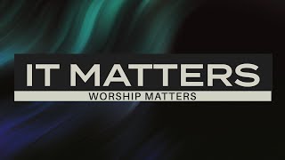It Matters - Worship Matters - Week 3