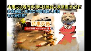 時事炒飯 - 中國央視春晚宇樹科技機器人表演震撼全球！究竟美國人對這次中國機器人表演有什麼回應？- 