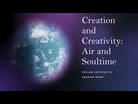“Creation and Creativity: Air and Soultime” - Graham Ward , Taylor Lecture III