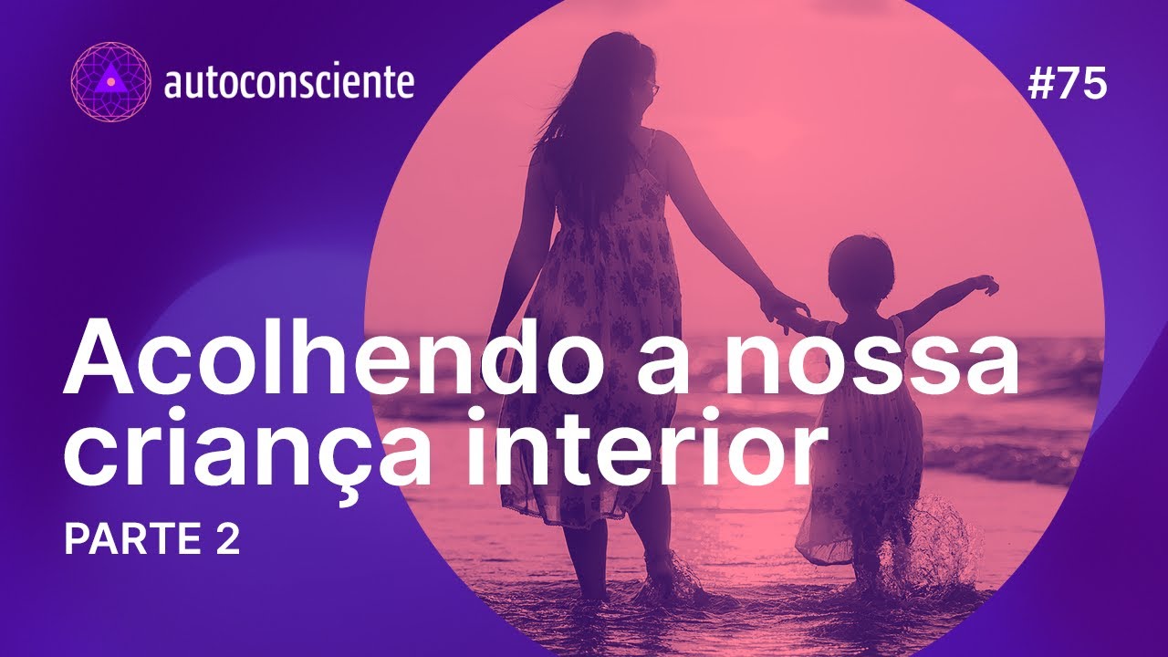 Acolhendo a nossa criança interior | Parte 2 | Autoconsciente Podcast episódio 75