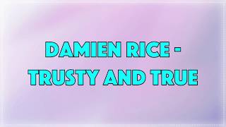 Damien Rice - Trusty And True • Lyrics