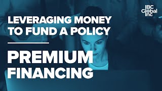 Leveraging Money To Fund A Policy: Premium Financing Model | IBC Global, Inc
