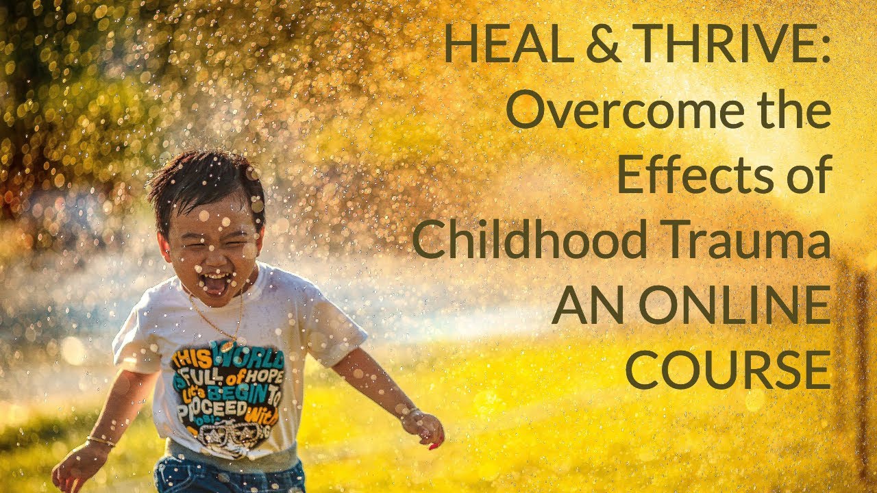 Heal & Thrive: Overcome the Effects of Childhood Trauma Online Course