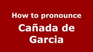 How to pronounce Cañada De Garcia