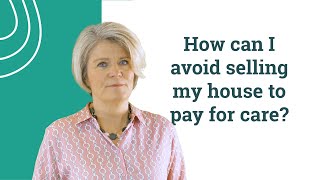 How can I avoid selling my house to pay for care?