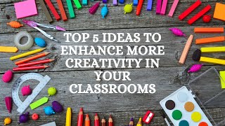 Top 5 ideas to enhance more creativity in your classrooms.