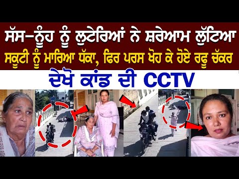 ਸੱਸ-ਨੂੰਹ ਨੂੰ ਲੁਟੇਰਿਆਂ ਨੇ ਸ਼ਰੇਆਮ ਲੁੱਟਿਆ, ਸਕੂਟੀ ਨੂੰ ਮਾਰਿਆ ਧੱਕਾ, ਫਿਰ ਪਰਸ ਖੋਹ ਕੇ ਹੋਏ ਰਫੂ ਚੱਕਰ