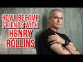 How I Became Friends With HENRY ROLLINS!