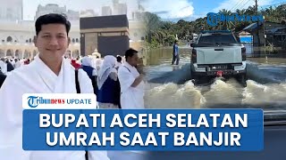 Pemkab soal Viral Bupati Aceh Selatan Umrah usai Teken Surat 'Nyerah' Tangani Bencana Banjir