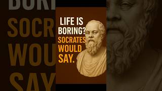 To those who find life boring: Socrates would say.