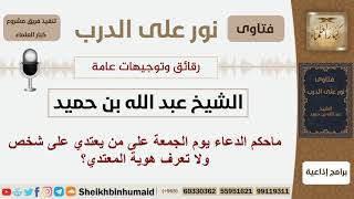 صورة ماحكم الدعاء يوم الجمعة على من يعتدي على شخص ولا تعرف هوية المعتدي؟ ابن حميد - مشروع كبار العلماء