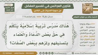 [774- 4717] يوجد مدرس يلمز بعض الدعاة إلى الله تعالى فما نصيحتكم له؟