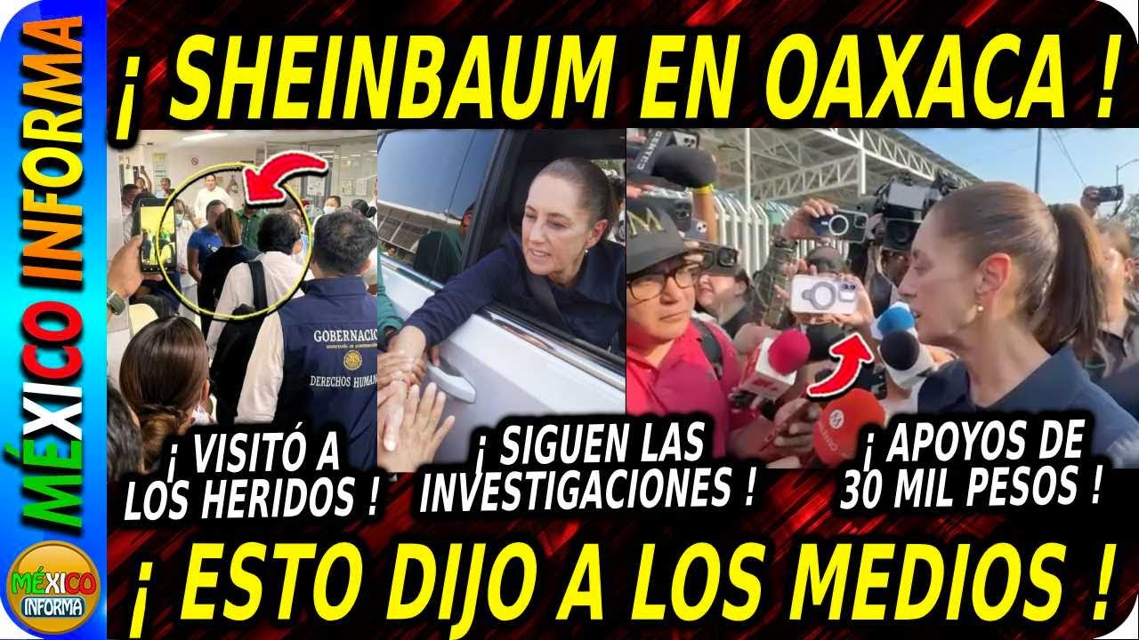 LLEGA SHEINBAUM A OAXACA. VISITA HERIDOS. ANUNCIA APOYOS A FAMILIAS. ESCUCHA LO QUE DIJO.