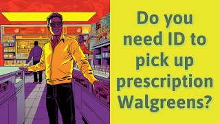 Do you need ID to pick up prescription Walgreens?