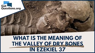 What is the meaning of the Valley of Dry Bones in Ezekiel 37?  |  GotQuestions.org