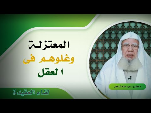 المعتزلة وغلوهم فى العقل برنامج لقاء العقيدة مع فضيلة الدكتور عبد الله شاكر