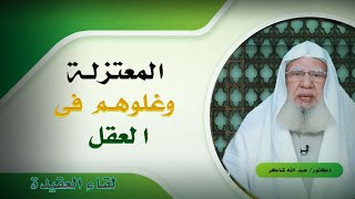 المعتزلة وغلوهم فى العقل برنامج لقاء العقيدة مع فضيلة الدكتور عبد الله شاكر