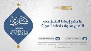 صورة ما حكم إيقاظ الطفل ذي الثمان سنوات لصلاة الفجر؟ - الشيخ عبدالرحمن البراك (11613)