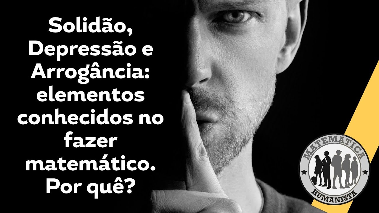 Solidão, Depressão e Arrogância: elementos conhecidos no fazer matemático. Por quê?