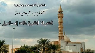 صورة خطبة الجمعة بعنوان( القلوب الرحيمة ) - لفضيلة الشيخ خالد إسماعيل