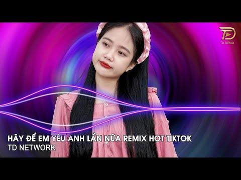 Hãy Để Em Yêu Anh Lần Nữa Remix (TD Network) ~ Sẽ Mãi Luôn Yêu Anh Luôn Bên Anh Remix Hot Tiktok