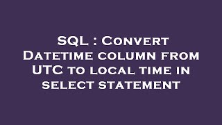 SQL : Convert Datetime column from UTC to local time in select statement