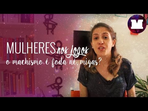 Mulheres nos Jogos: O Machismo É Foda Né, Migas?
