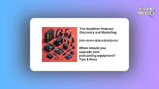When should you upgrade your podcasting equipment? Tips & Recs | The Headliner Podcast:...