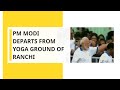 International Yoga Day 2019 PM Modi Departs From Yoga Ground Of Ranchi