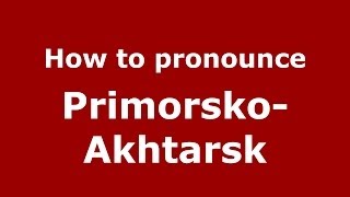 How to pronounce Primorsko-Akhtarsk