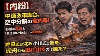 【内紛】中道改革連合、空中分解の全内幕！参院の反乱と「責任押し付け合い」の地獄絵図…野田氏は沈み小川氏は迷走。泥舟から逃げ出すのは誰だ？