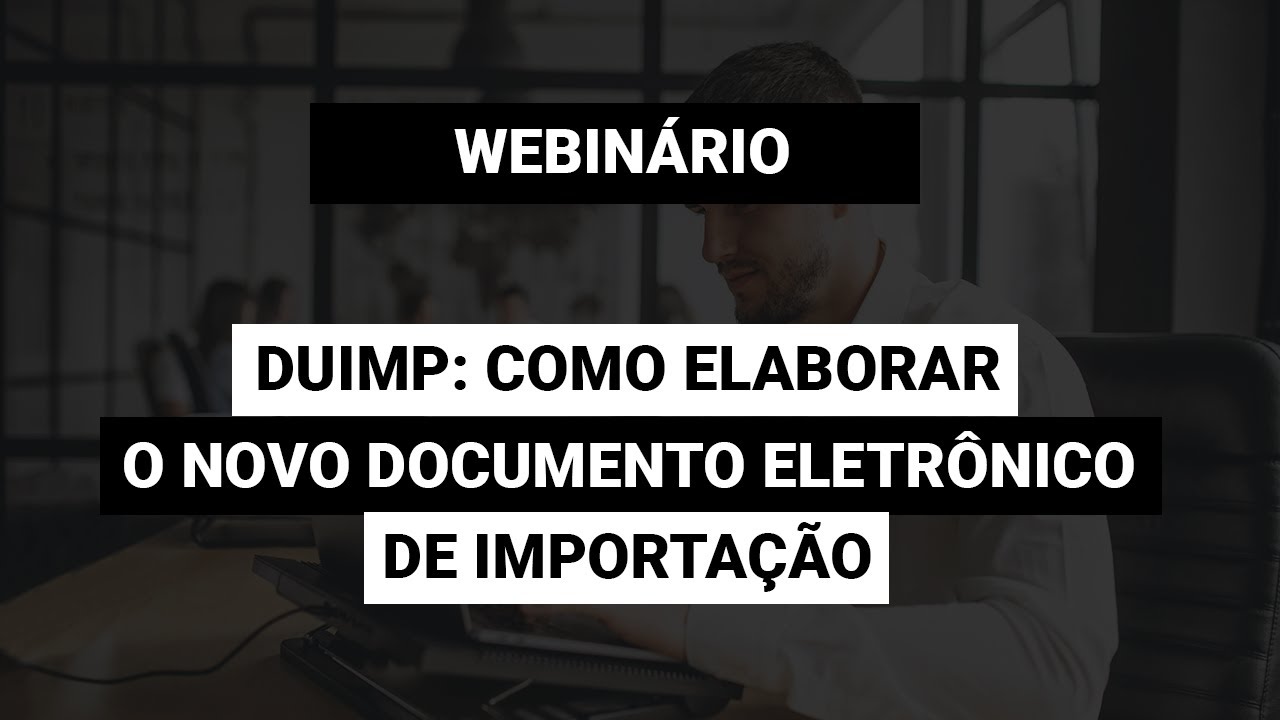 [Webinário] DUIMP: Como elaborar o novo documento eletrônico de Importação