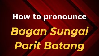 How to pronounce Bagan Sungai Parit Batang