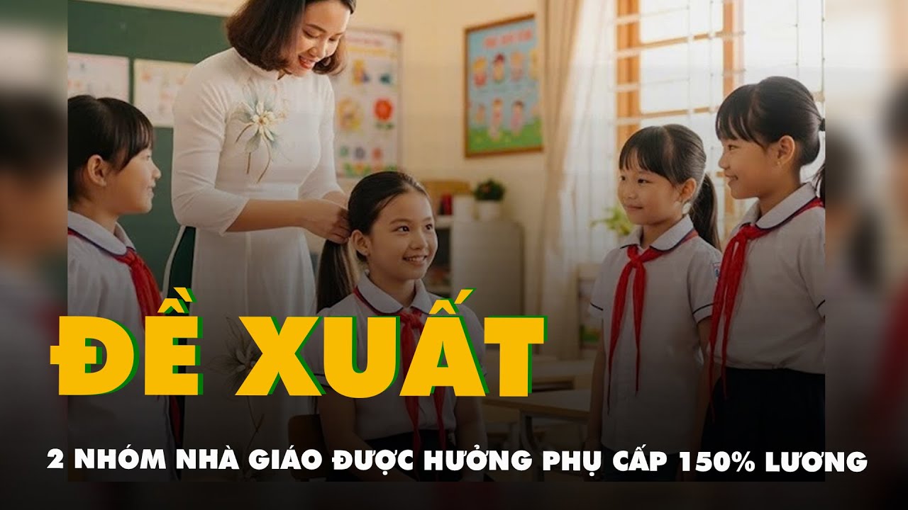 Đề xuất mới: 2 nhóm nhà giáo được hưởng phụ cấp đến 150% lương