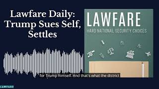 Lawfare Daily: Trump Sues Self, Settles