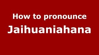 How to pronounce Jaihuaniahana
