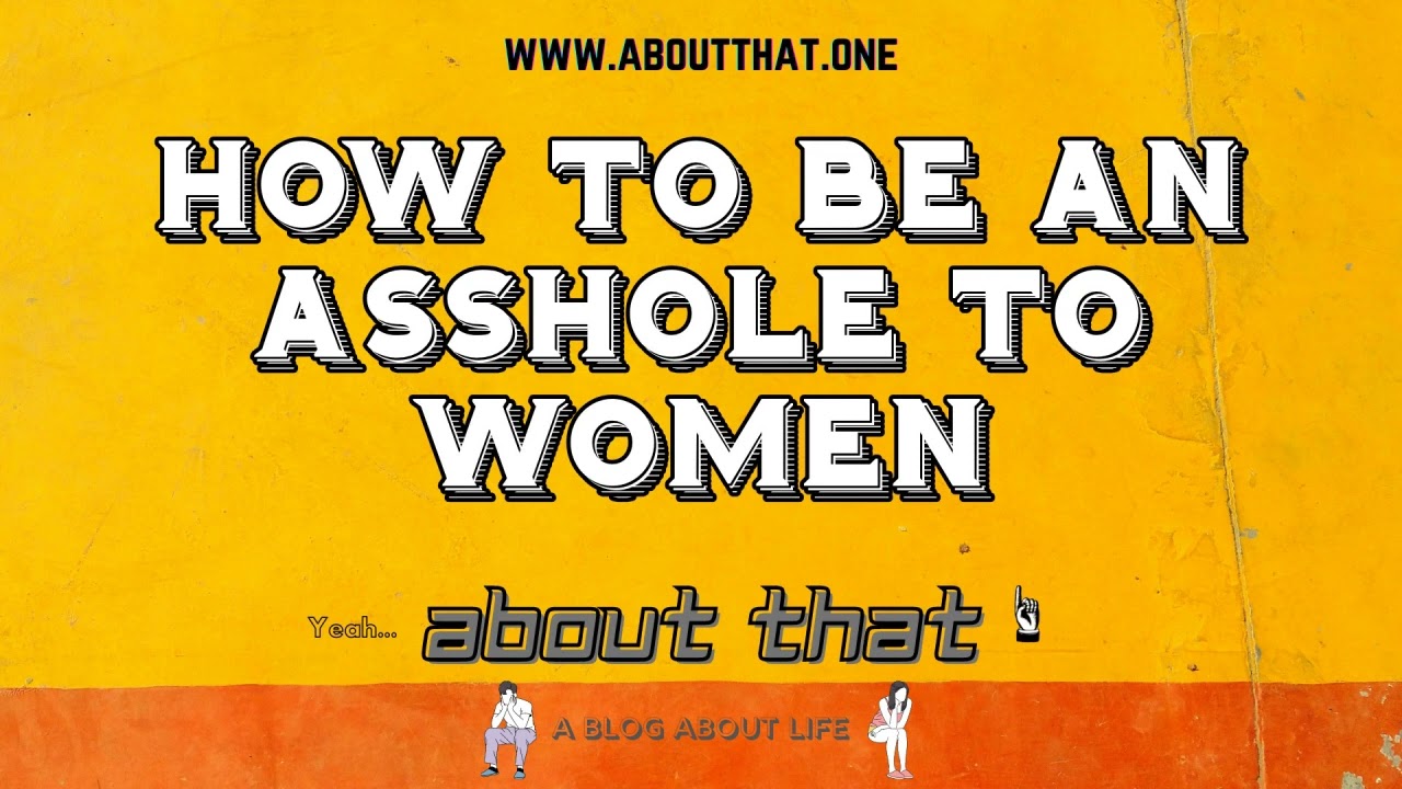 How To Be An Asshole To Women