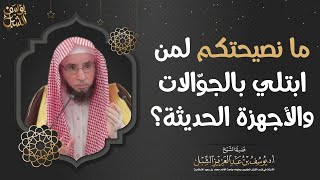 ما نصيحتكم لمن ابتلي بالجوالات والأجهزة الحديثة؟ الشيخ أ.د. يوسف بن عبدالعزيز الشبل image